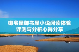 御宅屋御书屋小说阅读体验评测与分析心得分享