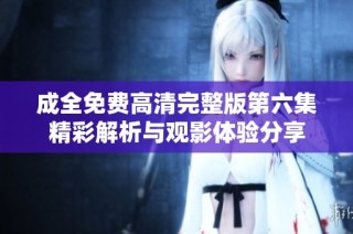 成全免费高清完整版第六集精彩解析与观影体验分享