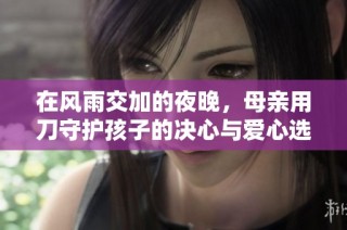 在风雨交加的夜晚，母亲用刀守护孩子的决心与爱心选择之路