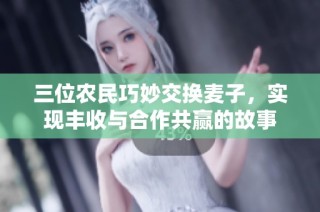 三位农民巧妙交换麦子，实现丰收与合作共赢的故事