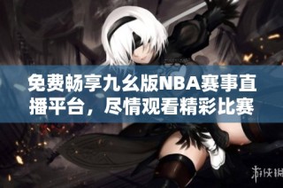 免费畅享九幺版NBA赛事直播平台，尽情观看精彩比赛