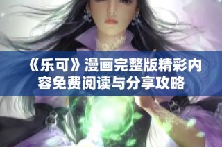 《乐可》漫画完整版精彩内容免费阅读与分享攻略