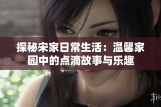 探秘宋家日常生活：温馨家园中的点滴故事与乐趣