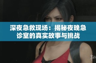 深夜急救现场：揭秘夜晚急诊室的真实故事与挑战