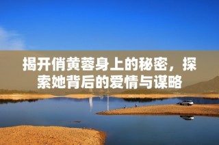 揭开俏黄蓉身上的秘密，探索她背后的爱情与谋略