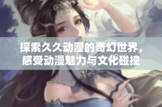 探索久久动漫的奇幻世界，感受动漫魅力与文化碰撞