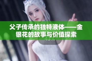父子传承的独特液体——金银花的故事与价值探索