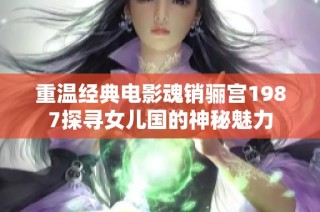 重温经典电影魂销骊宫1987探寻女儿国的神秘魅力