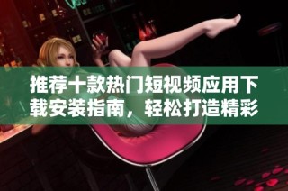推荐十款热门短视频应用下载安装指南，轻松打造精彩内容