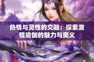 热情与灵性的交融：探索激情瑜伽的魅力与奥义