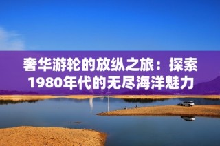 奢华游轮的放纵之旅：探索1980年代的无尽海洋魅力与冒险