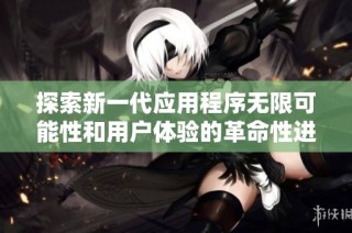 探索新一代应用程序无限可能性和用户体验的革命性进展