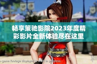 畅享策驰影院2023年度精彩影片全新体验尽在这里