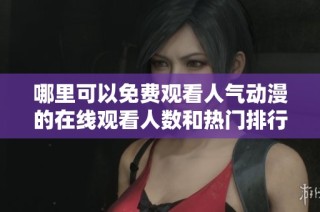 哪里可以免费观看人气动漫的在线观看人数和热门排行分析