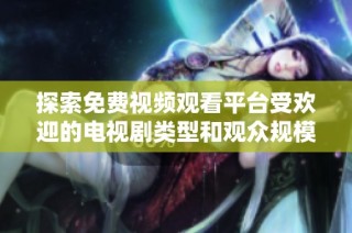 探索免费视频观看平台受欢迎的电视剧类型和观众规模