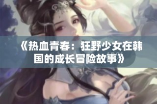 《热血青春：狂野少女在韩国的成长冒险故事》