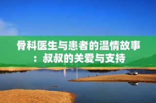 骨科医生与患者的温情故事：叔叔的关爱与支持