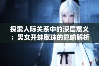 探索人际关系中的深层意义：男女开蚌取珠的隐喻解析