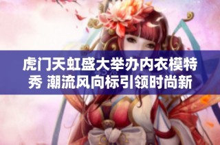 虎门天虹盛大举办内衣模特秀 潮流风向标引领时尚新趋势