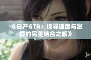 《日产GTR：探寻速度与激情的完美结合之旅》