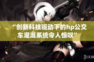 “创新科技驱动下的hp公交车灌溉系统令人惊叹”