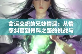 命运交织的兄妹情深：从情感纠葛到骨科之路的挑战与坚持