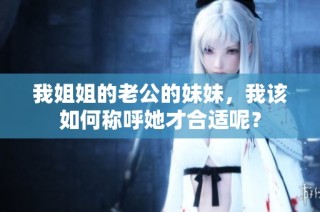 我姐姐的老公的妹妹，我该如何称呼她才合适呢？