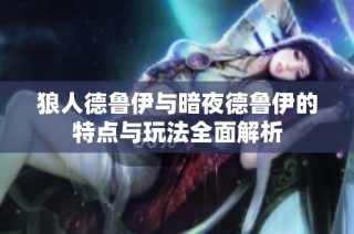 狼人德鲁伊与暗夜德鲁伊的特点与玩法全面解析