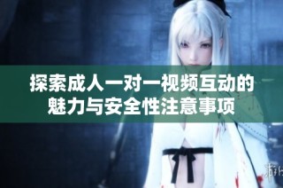 探索成人一对一视频互动的魅力与安全性注意事项