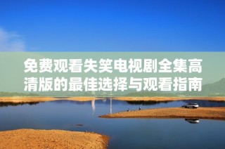 免费观看失笑电视剧全集高清版的最佳选择与观看指南