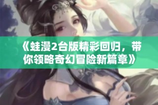 《蛙漫2台版精彩回归，带你领略奇幻冒险新篇章》