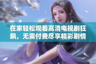在家轻松观看高清电视剧狂飙，无需付费尽享精彩剧情