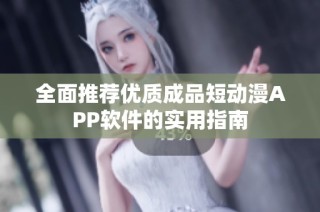 全面推荐优质成品短动漫APP软件的实用指南