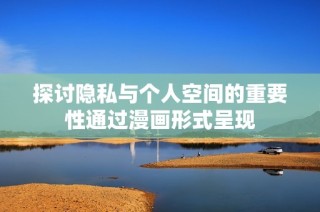 探讨隐私与个人空间的重要性通过漫画形式呈现