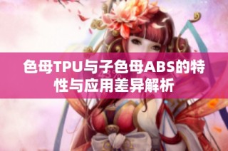 色母TPU与子色母ABS的特性与应用差异解析