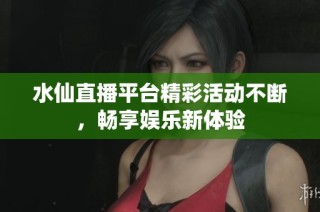 水仙直播平台精彩活动不断，畅享娱乐新体验