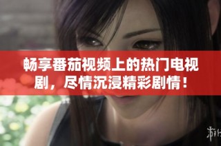 畅享番茄视频上的热门电视剧，尽情沉浸精彩剧情！
