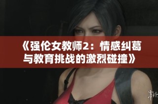 《强伦女教师2：情感纠葛与教育挑战的激烈碰撞》