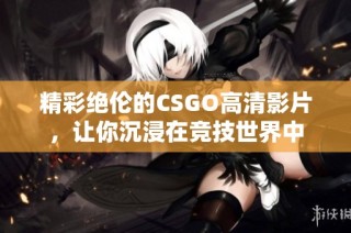 精彩绝伦的CSGO高清影片，让你沉浸在竞技世界中