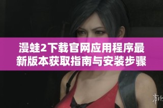 漫蛙2下载官网应用程序最新版本获取指南与安装步骤揭秘