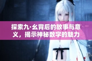 探索九·幺背后的故事与意义，揭示神秘数字的魅力