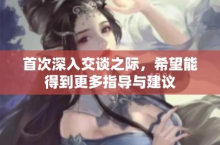 首次深入交谈之际，希望能得到更多指导与建议