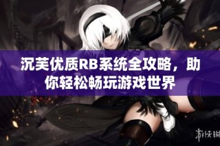 沉芙优质RB系统全攻略，助你轻松畅玩游戏世界
