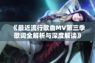 《最近流行歌曲MV第三季歌词全解析与深度解读》