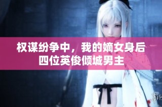 权谋纷争中，我的嫡女身后四位英俊倾城男主