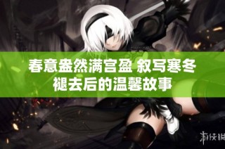 春意盎然满宫盈 叙写寒冬褪去后的温馨故事