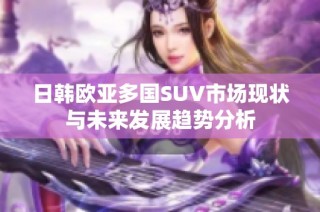 日韩欧亚多国SUV市场现状与未来发展趋势分析