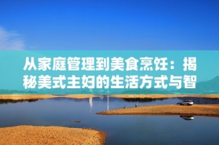 从家庭管理到美食烹饪：揭秘美式主妇的生活方式与智慧