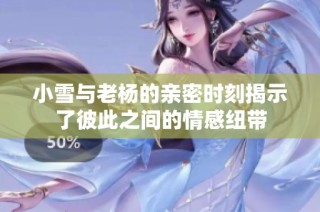 小雪与老杨的亲密时刻揭示了彼此之间的情感纽带