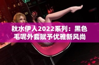 秋水伊人2022系列：黑色毛呢外套赋予优雅新风尚